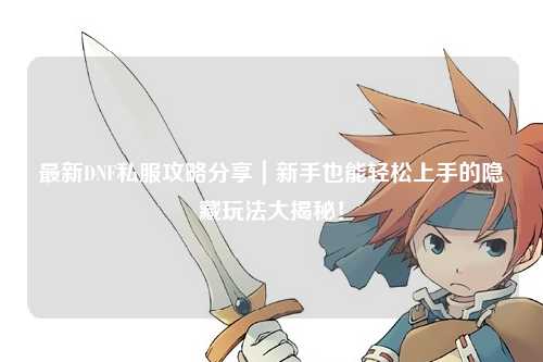 最新DNF私服攻略分享｜新手也能輕松上手的隱藏玩法大揭秘！