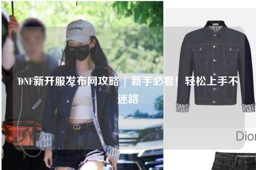 DNF新開服發(fā)布網(wǎng)攻略 | 新手必看！輕松上手不迷路