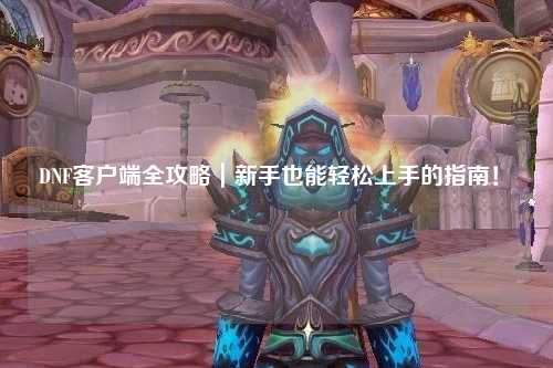 DNF客戶端全攻略｜新手也能輕松上手的指南！?