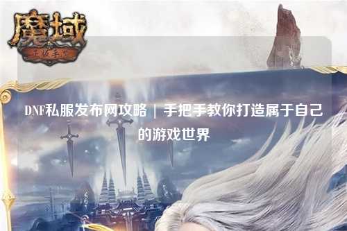 DNF私服發布網攻略 | 手把手教你打造屬于自己的游戲世界