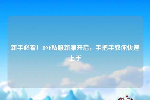 新手必看！DNF私服新服開(kāi)啟，手把手教你快速上手