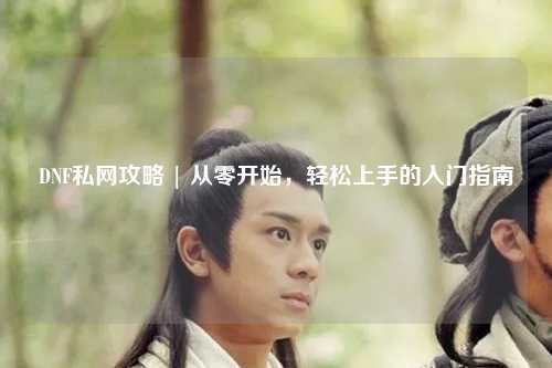 DNF私網攻略 | 從零開始，輕松上手的入門指南