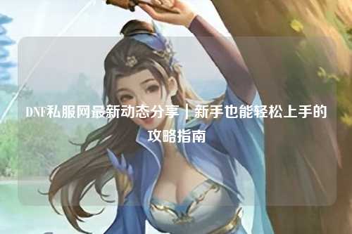 DNF私服網最新動態分享｜新手也能輕松上手的攻略指南