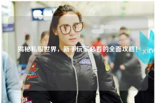 揭秘私服世界，新手玩家必看的全面攻略！