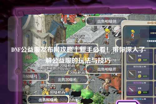 DNF公益服發(fā)布網(wǎng)攻略｜新手必看！帶你深入了解公益服的玩法與技巧