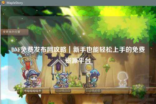 DNF免費(fèi)發(fā)布網(wǎng)攻略｜新手也能輕松上手的免費(fèi)資源平臺(tái)