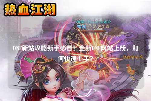 DNF新站攻略新手必看！全新DNF網站上線，如何快速上手？