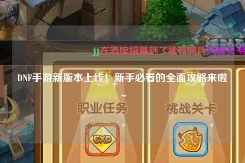 DNF手游新版本上線(xiàn)！新手必看的全面攻略來(lái)啦～?