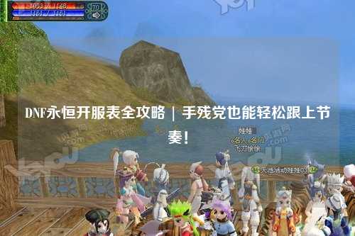DNF永恒開服表全攻略 | 手殘黨也能輕松跟上節奏！