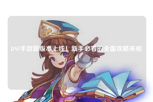 DNF手游新版本上線！新手必看的全面攻略來啦！?