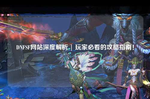 DNFSF網(wǎng)站深度解析 | 玩家必看的攻略指南！