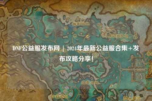 DNF公益服發布網 | 2024年最新公益服合集+發布攻略分享！
