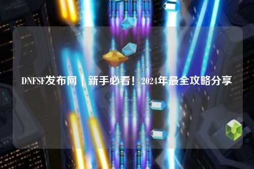 DNFSF發布網｜新手必看！2024年最全攻略分享