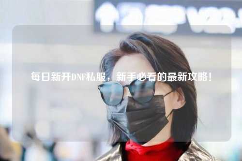 每日新開(kāi)DNF私服，新手必看的最新攻略！