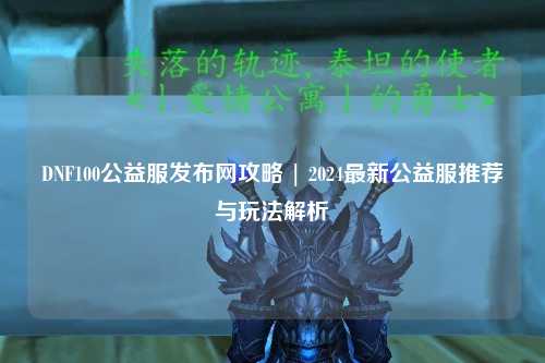 DNF100公益服發布網攻略 | 2024最新公益服推薦與玩法解析