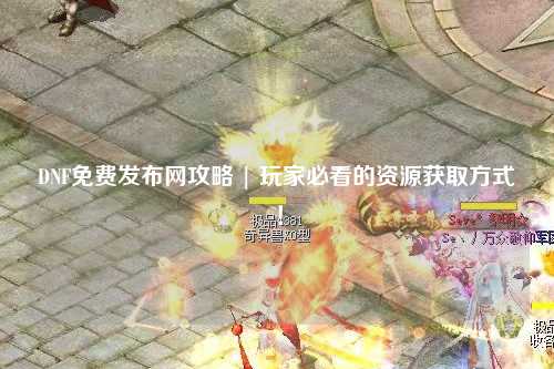 DNF免費發(fā)布網(wǎng)攻略 | 玩家必看的資源獲取方式！