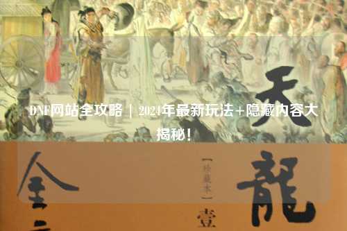 DNF網(wǎng)站全攻略 | 2024年最新玩法+隱藏內(nèi)容大揭秘！