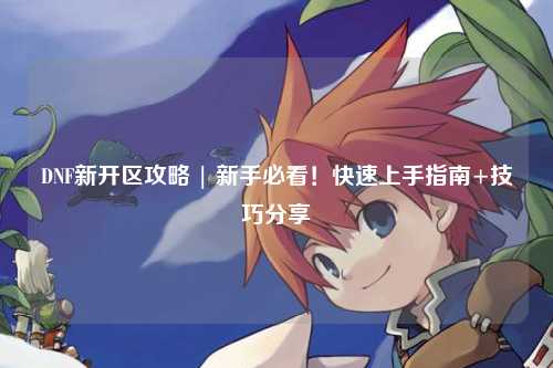 DNF新開區攻略 | 新手必看！快速上手指南+技巧分享