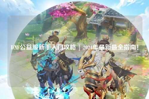 DNF公益服新手入門攻略 | 2024年最新最全指南！
