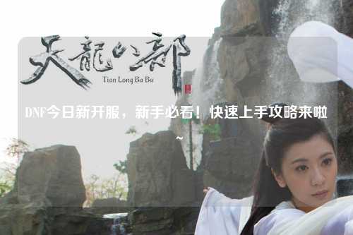 DNF今日新開服，新手必看！快速上手攻略來啦～