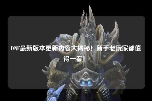 DNF最新版本更新內容大揭秘！新手老玩家都值得一看！?