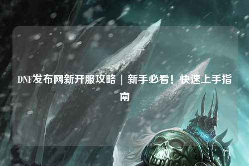 DNF發布網新開服攻略 | 新手必看！快速上手指南