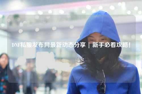 DNF私服發(fā)布網(wǎng)最新動態(tài)分享 | 新手必看攻略！
