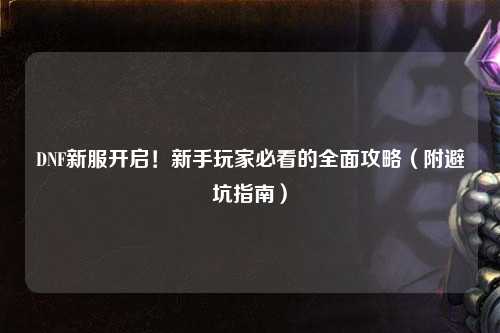 DNF新服開啟！新手玩家必看的全面攻略（附避坑指南）