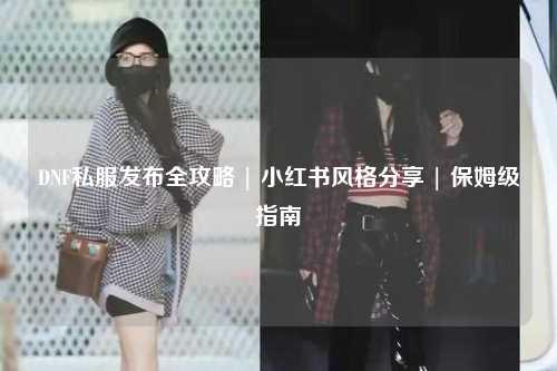 DNF私服發(fā)布全攻略 | 小紅書風(fēng)格分享 | 保姆級(jí)指南