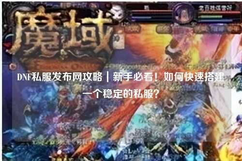DNF私服發(fā)布網(wǎng)攻略｜新手必看！如何快速搭建一個(gè)穩(wěn)定的私服？