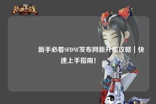 ??新手必看SFDNF發布網新開服攻略｜快速上手指南！