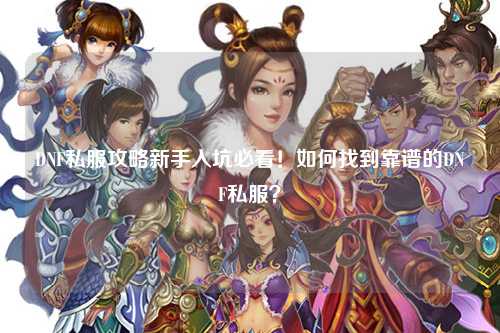 DNF私服攻略新手入坑必看！如何找到靠譜的DNF私服？