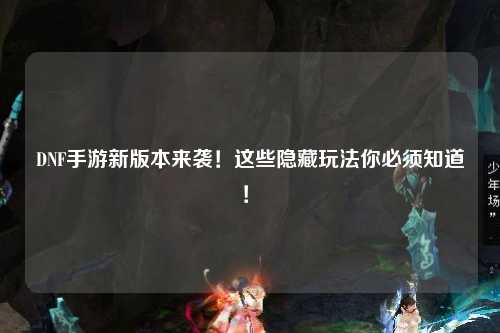 DNF手游新版本來襲！這些隱藏玩法你必須知道！?