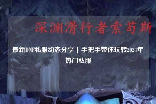 最新DNF私服動(dòng)態(tài)分享 | 手把手帶你玩轉(zhuǎn)2024年熱門私服