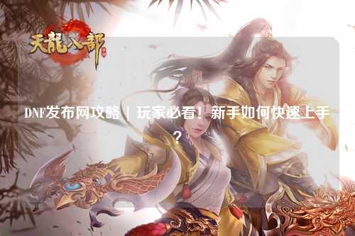 DNF發布網攻略 | 玩家必看！新手如何快速上手？