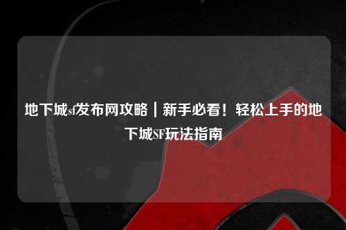 地下城sf發(fā)布網(wǎng)攻略｜新手必看！輕松上手的地下城SF玩法指南