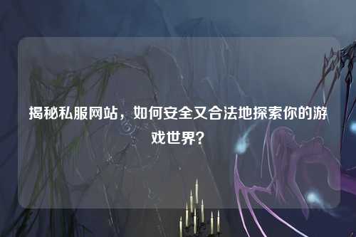揭秘私服網(wǎng)站，如何安全又合法地探索你的游戲世界？