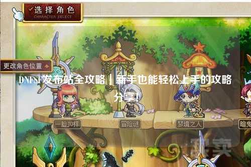 DNFSF發(fā)布站全攻略｜新手也能輕松上手的攻略分享！