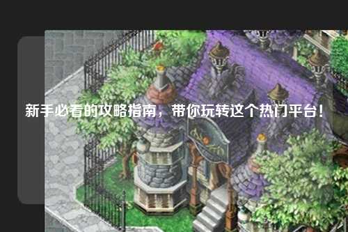 新手必看的攻略指南，帶你玩轉(zhuǎn)這個(gè)熱門平臺(tái)！