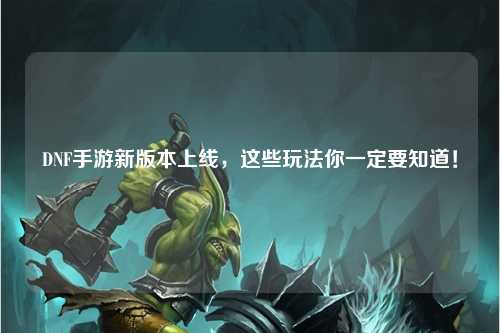 DNF手游新版本上線，這些玩法你一定要知道！??