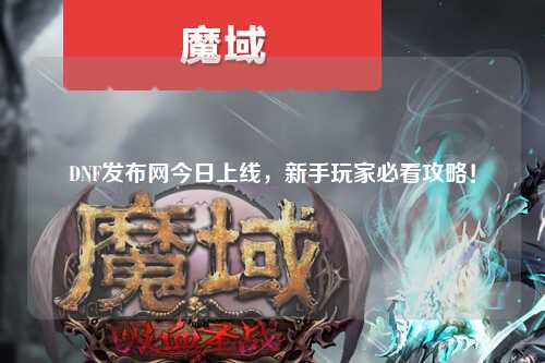 DNF發布網今日上線，新手玩家必看攻略！