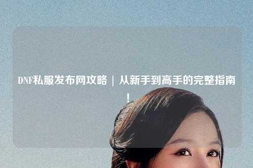 DNF私服發布網攻略 | 從新手到高手的完整指南！
