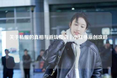 關(guān)于私服的真相與避坑指南｜小紅書原創(chuàng)攻略