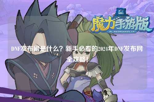 DNF發布網是什么？新手必看的2024年DNF發布網全攻略！