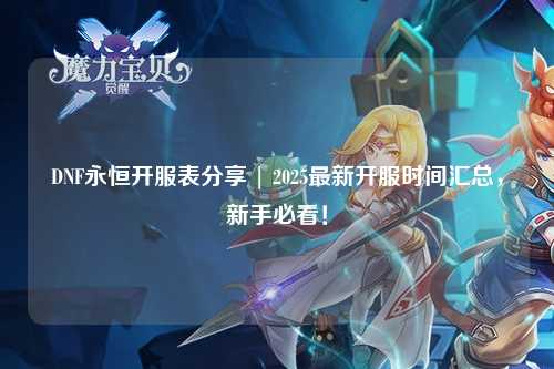 DNF永恒開服表分享 | 2025最新開服時(shí)間匯總，新手必看！