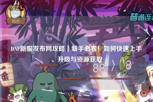 DNF新服發布網攻略｜新手必看！如何快速上手、升級與資源獲取