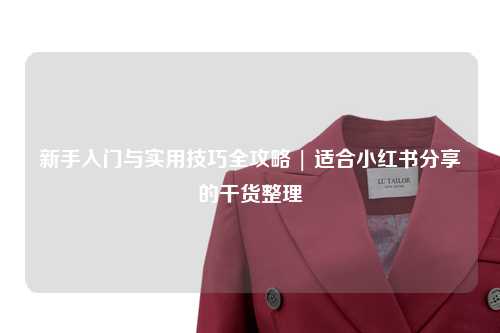 新手入門(mén)與實(shí)用技巧全攻略 | 適合小紅書(shū)分享的干貨整理