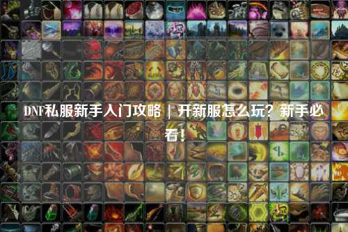 DNF私服新手入門攻略 | 開新服怎么玩？新手必看！