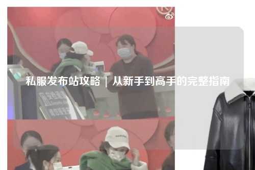 私服發布站攻略 | 從新手到高手的完整指南