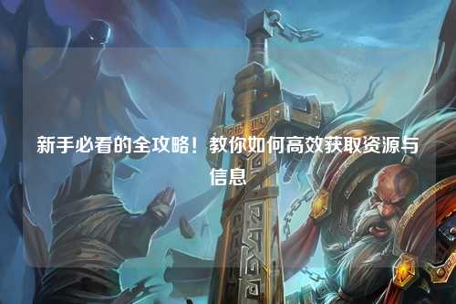 新手必看的全攻略！教你如何高效獲取資源與信息